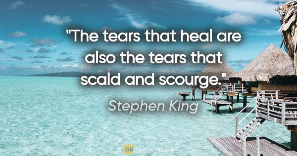 Stephen King quote: "The tears that heal are also the tears that scald and scourge."