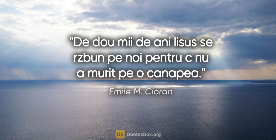 Emile M. Cioran quote: "De dou mii de ani Iisus se rzbun pe noi pentru c nu a murit pe..."