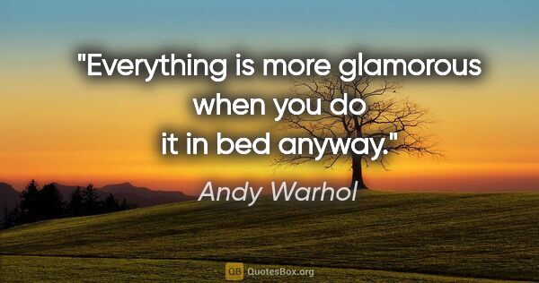 Andy Warhol quote: "Everything is more glamorous when you do it in bed anyway."