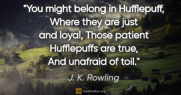 J. K. Rowling quote: "You might belong in Hufflepuff, Where they are just and loyal,..."