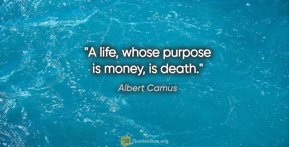 Albert Camus quote: "A life, whose purpose is money, is death."