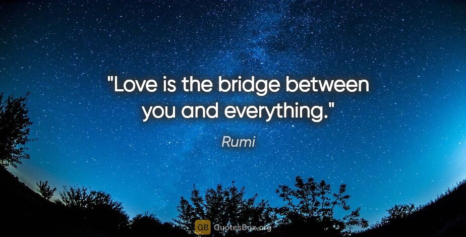 Rumi quote: "Love is the bridge between you and everything."