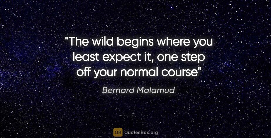 Bernard Malamud quote: "The wild begins where you least expect it, one step off your..."