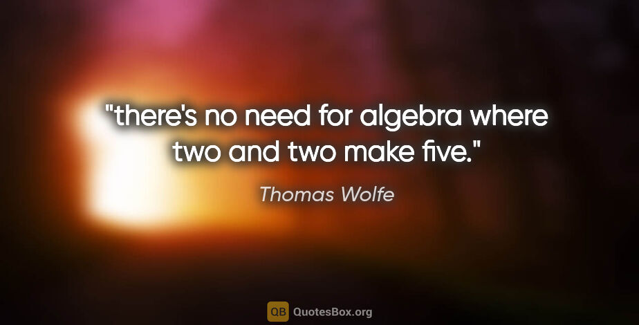 Thomas Wolfe quote: "there's no need for algebra where two and two make five."