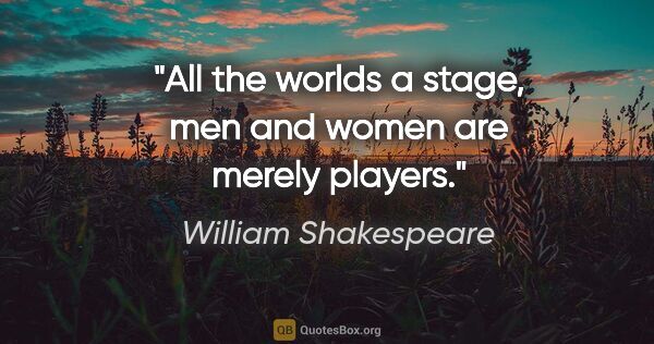 William Shakespeare quote: "All the worlds a stage, men and women are merely players."