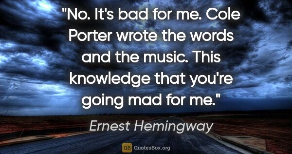 Ernest Hemingway quote: "No. It's bad for me. Cole Porter wrote the words and the..."