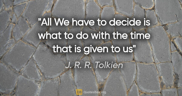 J. R. R. Tolkien quote: "All We have to decide is what to do with the time that is..."