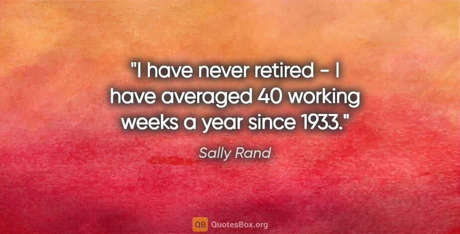 Sally Rand quote: "I have never retired - I have averaged 40 working weeks a year..."