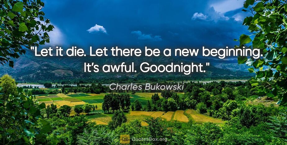 Charles Bukowski quote: "Let it die. Let there be a new beginning. It’s awful. Goodnight."