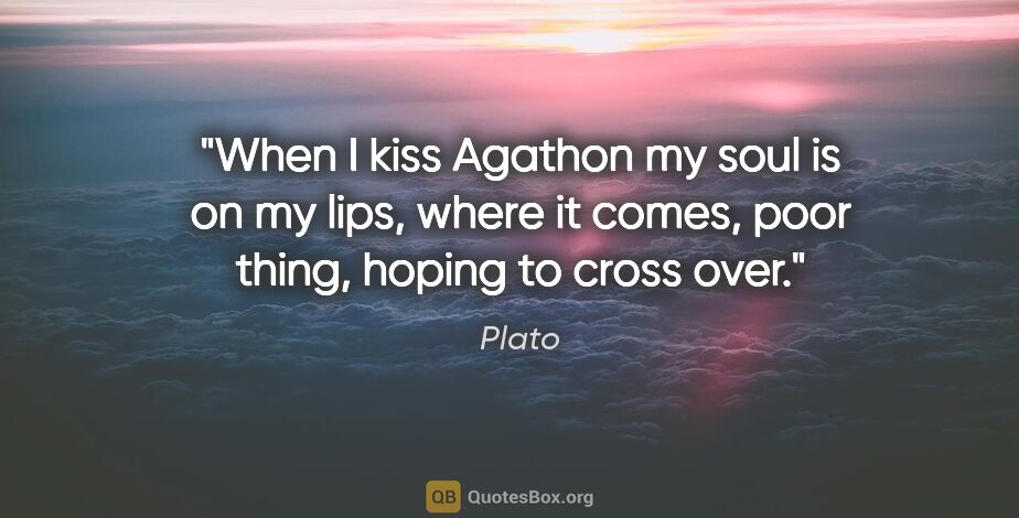 Plato quote: "When I kiss Agathon my soul is on my lips, where it comes,..."