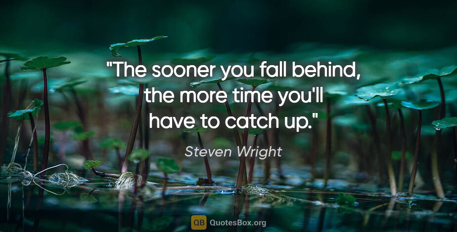 Steven Wright quote: "The sooner you fall behind, the more time you'll have to catch..."