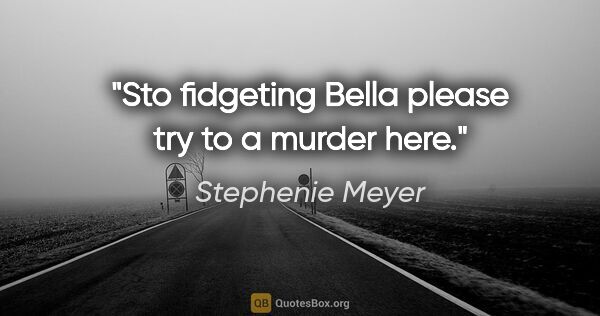 Stephenie Meyer quote: "Sto fidgeting Bella please try to a murder here."