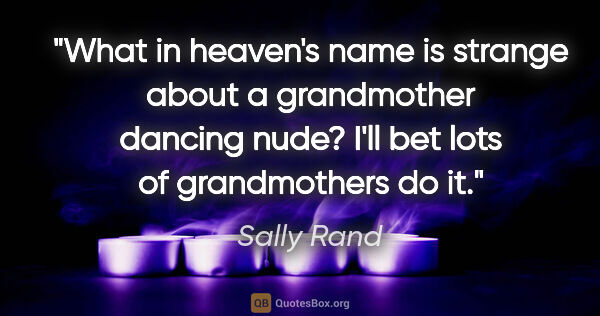 Sally Rand quote: "What in heaven's name is strange about a grandmother dancing..."