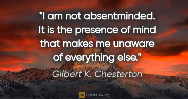 Gilbert K. Chesterton quote: "I am not absentminded. It is the presence of mind that makes..."