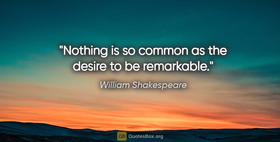 William Shakespeare quote: "Nothing is so common as the desire to be remarkable."