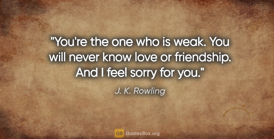 J. K. Rowling quote: "You're the one who is weak. You will never know love or..."