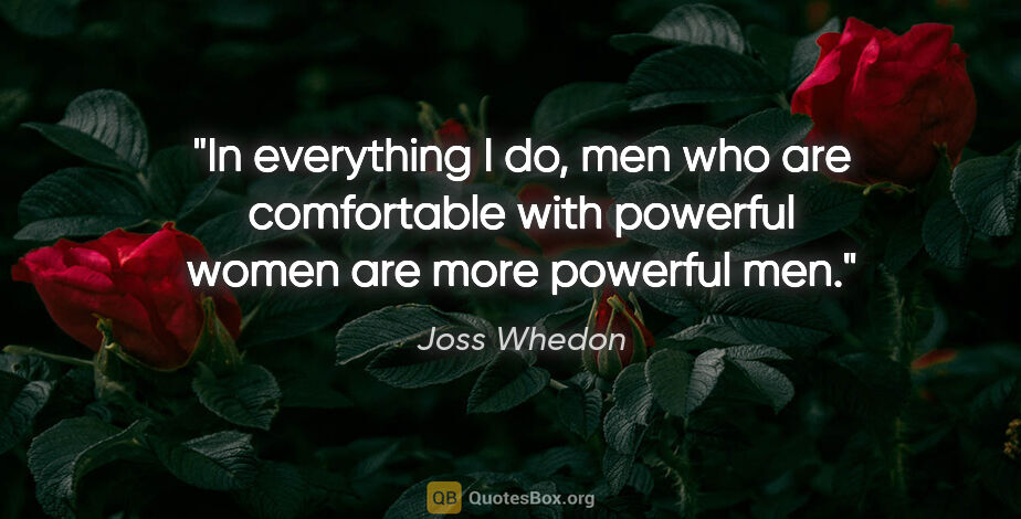 Joss Whedon quote: "In everything I do, men who are comfortable with powerful..."