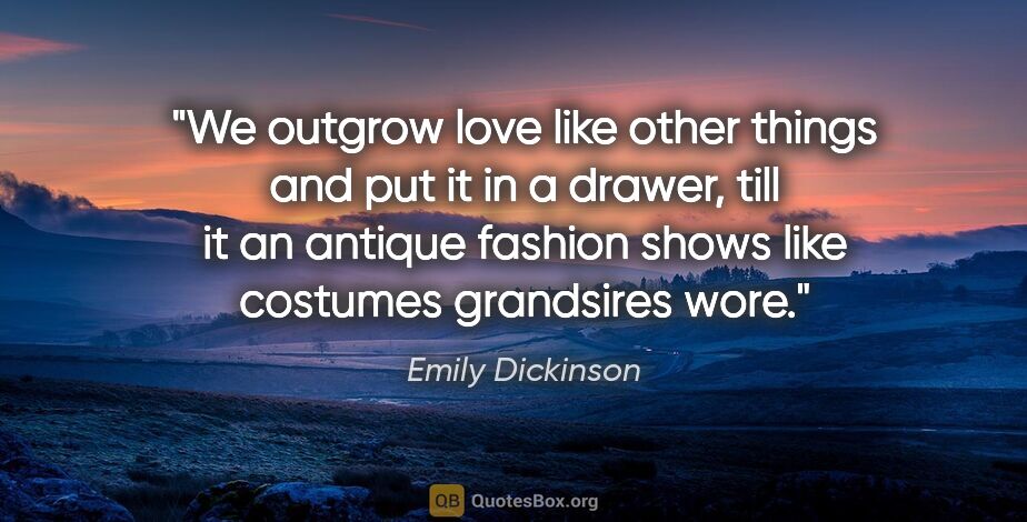 Emily Dickinson quote: "We outgrow love like other things and put it in a drawer, till..."