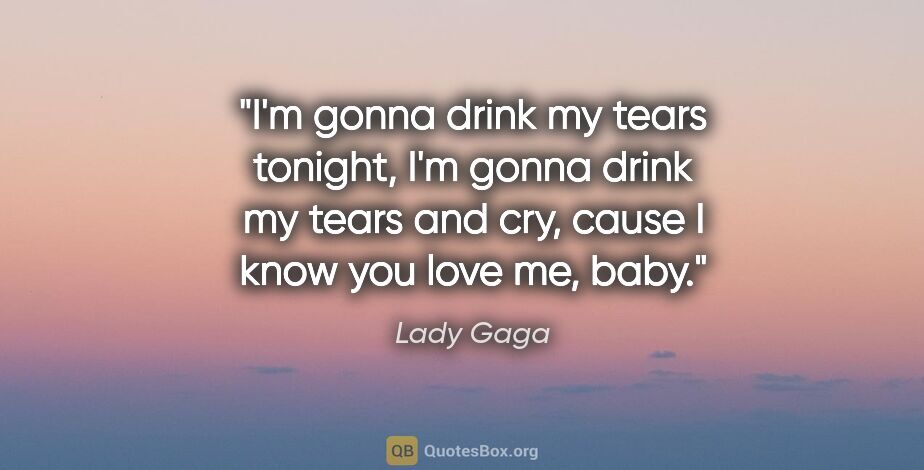 Lady Gaga quote: "I'm gonna drink my tears tonight, I'm gonna drink my tears and..."