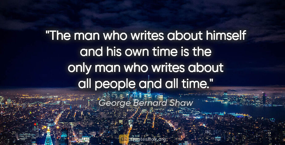 George Bernard Shaw quote: "The man who writes about himself and his own time is the only..."