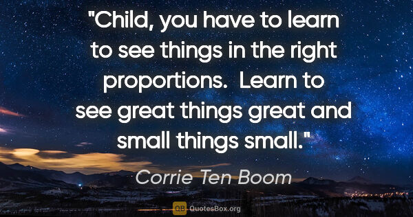 Corrie Ten Boom quote: "Child, you have to learn to see things in the right..."