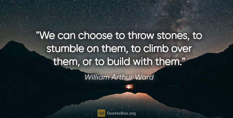 William Arthur Ward quote: "We can choose to throw stones, to stumble on them, to climb..."
