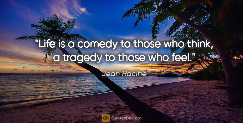 Jean Racine quote: "Life is a comedy to those who think, a tragedy to those who feel."