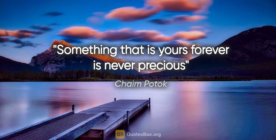 Chaim Potok quote: "Something that is yours forever is never precious"