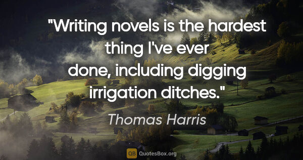 Thomas Harris quote: "Writing novels is the hardest thing I've ever done, including..."