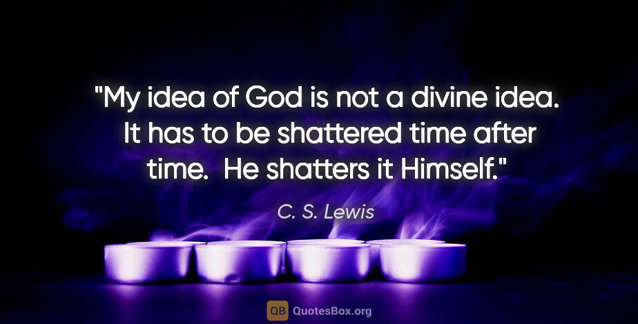 C. S. Lewis quote: "My idea of God is not a divine idea.  It has to be shattered..."