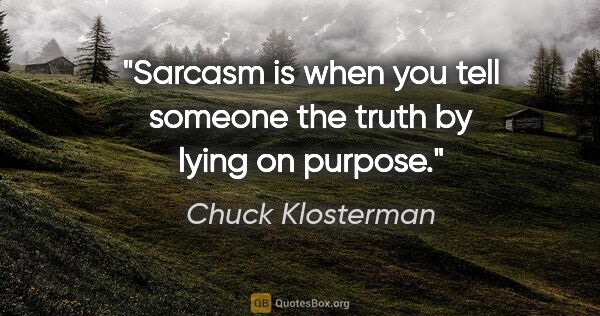 Chuck Klosterman quote: "Sarcasm is when you tell someone the truth by lying on purpose."