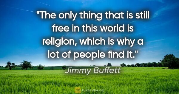 Jimmy Buffett quote: "The only thing that is still free in this world is religion,..."