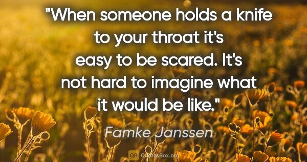 Famke Janssen quote: "When someone holds a knife to your throat it's easy to be..."