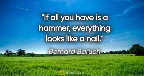 Bernard Baruch quote: "If all you have is a hammer, everything looks like a nail."