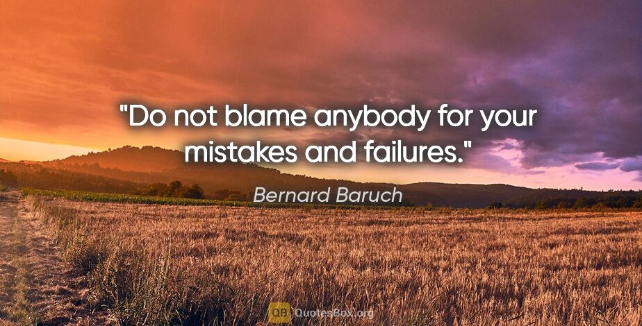 Bernard Baruch quote: "Do not blame anybody for your mistakes and failures."