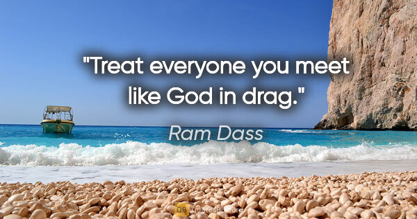 Ram Dass quote: "Treat everyone you meet like God in drag."