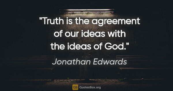 Jonathan Edwards quote: "Truth is the agreement of our ideas with the ideas of God."