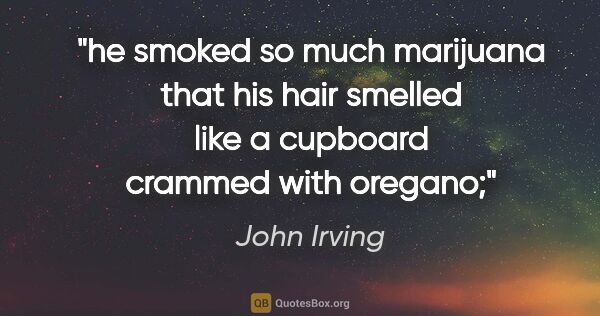 John Irving quote: "he smoked so much marijuana that his hair smelled like a..."