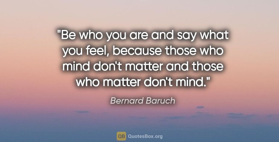 Bernard Baruch quote: "Be who you are and say what you feel, because those who mind..."