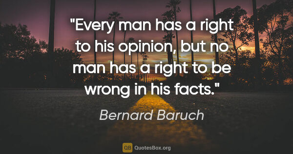 Bernard Baruch quote: "Every man has a right to his opinion, but no man has a right..."