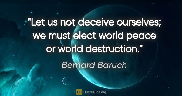 Bernard Baruch quote: "Let us not deceive ourselves; we must elect world peace or..."