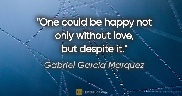Gabriel Garcia Marquez quote: "One could be happy not only without love, but despite it."