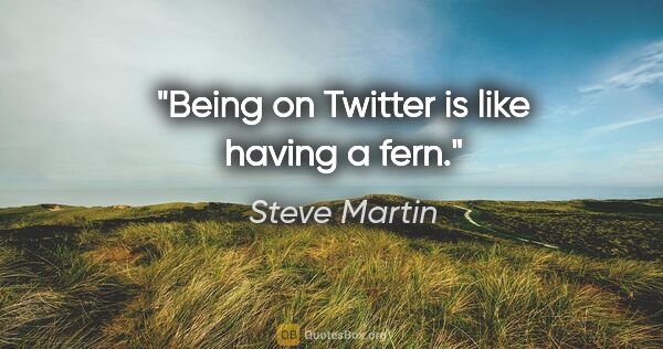 Steve Martin quote: "Being on Twitter is like having a fern."