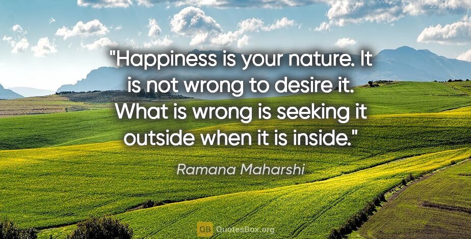 Ramana Maharshi quote: "Happiness is your nature. It is not wrong to desire it. What..."