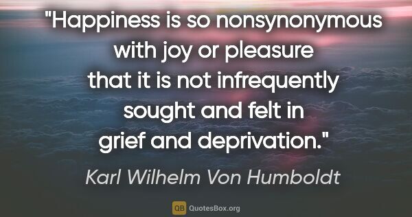 Karl Wilhelm Von Humboldt quote: "Happiness is so nonsynonymous with joy or pleasure that it is..."