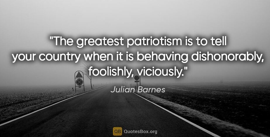 Julian Barnes quote: "The greatest patriotism is to tell your country when it is..."