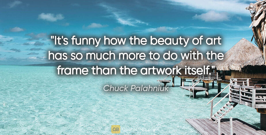 Chuck Palahniuk quote: "It's funny how the beauty of art has so much more to do with..."