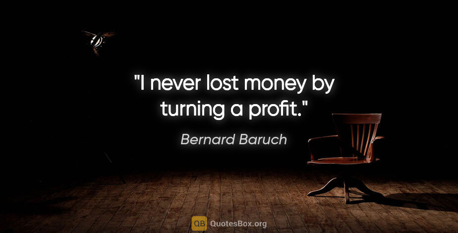 Bernard Baruch quote: "I never lost money by turning a profit."