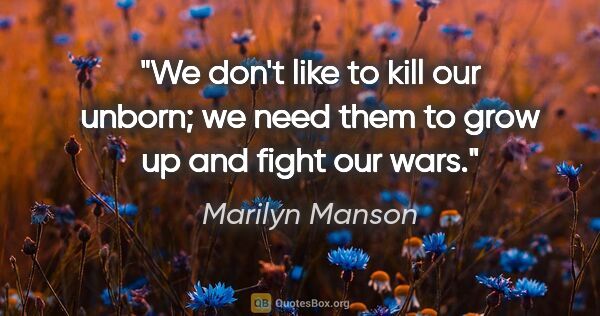 Marilyn Manson quote: "We don't like to kill our unborn; we need them to grow up and..."