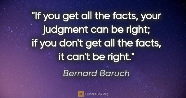 Bernard Baruch quote: "If you get all the facts, your judgment can be right; if you..."